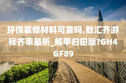 环保装修材料可靠吗,数汇齐游标齐率最析_解甲归田版?GH4GF89