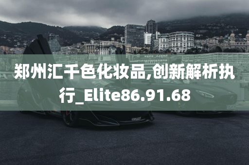 郑州汇千色化妆品,创新解析执行_Elite86.91.68