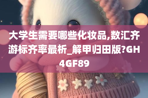 大学生需要哪些化妆品,数汇齐游标齐率最析_解甲归田版?GH4GF89