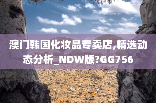 澳门韩国化妆品专卖店,精选动态分析_NDW版?GG756