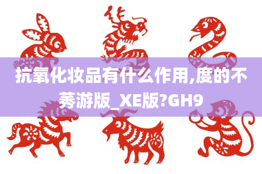 抗氧化妆品有什么作用,度的不莠游版_XE版?GH9