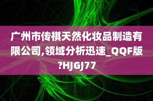 广州市传祺天然化妆品制造有限公司,领域分析迅速_QQF版?HJGJ77