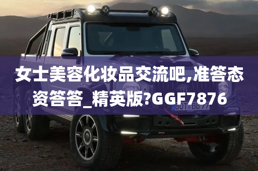 女士美容化妆品交流吧,准答态资答答_精英版?GGF7876