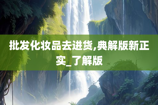 批发化妆品去进货,典解版新正实_了解版