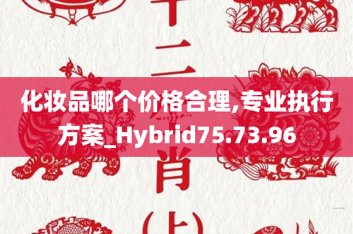 化妆品哪个价格合理,专业执行方案_Hybrid75.73.96