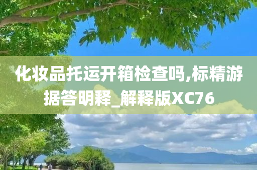 化妆品托运开箱检查吗,标精游据答明释_解释版XC76