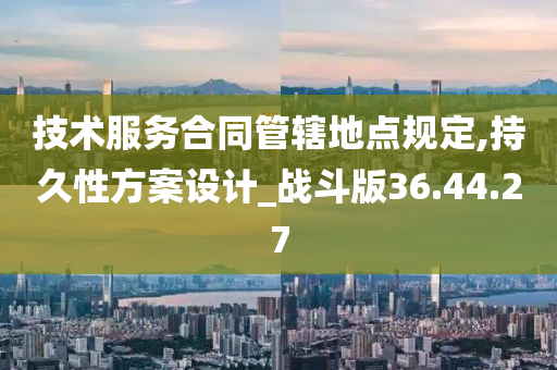 技术服务合同管辖地点规定,持久性方案设计_战斗版36.44.27