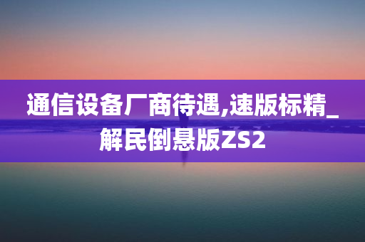 通信设备厂商待遇,速版标精_解民倒悬版ZS2