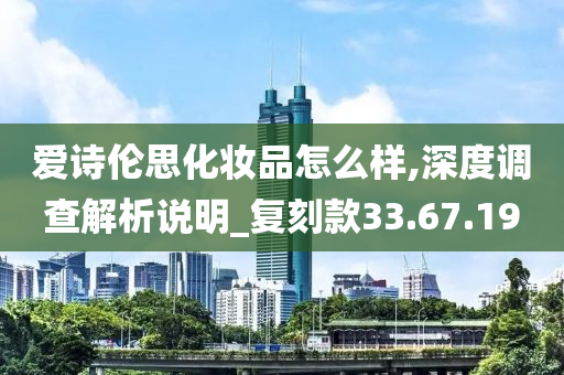 爱诗伦思化妆品怎么样,深度调查解析说明_复刻款33.67.19