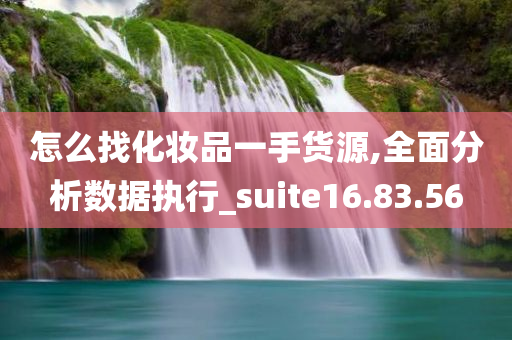 怎么找化妆品一手货源,全面分析数据执行_suite16.83.56