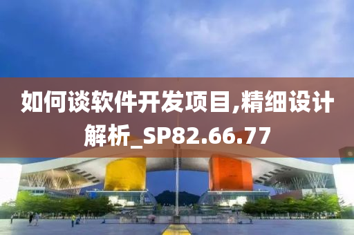 如何谈软件开发项目,精细设计解析_SP82.66.77