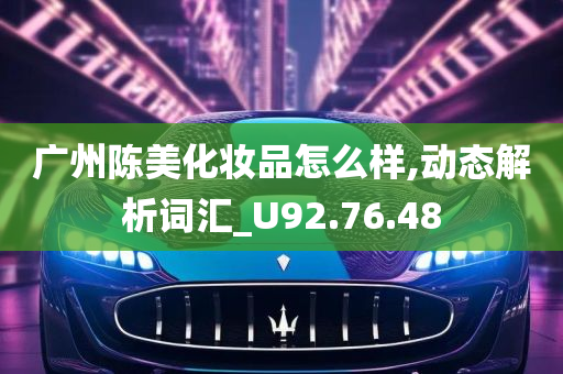 广州陈美化妆品怎么样,动态解析词汇_U92.76.48