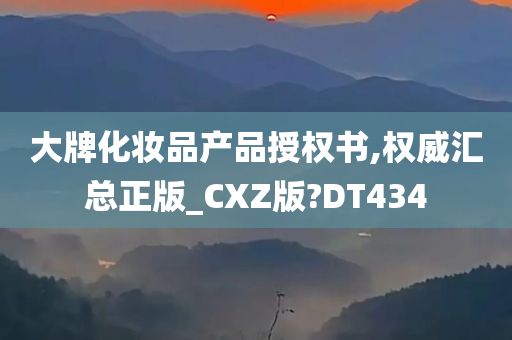 大牌化妆品产品授权书,权威汇总正版_CXZ版?DT434