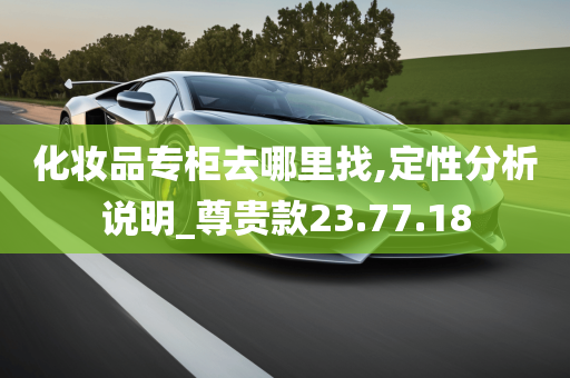 化妆品专柜去哪里找,定性分析说明_尊贵款23.77.18