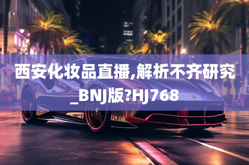 西安化妆品直播,解析不齐研究_BNJ版?HJ768