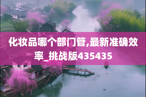 化妆品哪个部门管,最新准确效率_挑战版435435