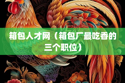 箱包人才网（箱包厂最吃香的三个职位）