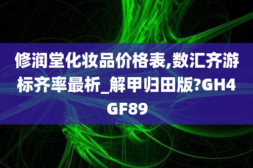 修润堂化妆品价格表,数汇齐游标齐率最析_解甲归田版?GH4GF89