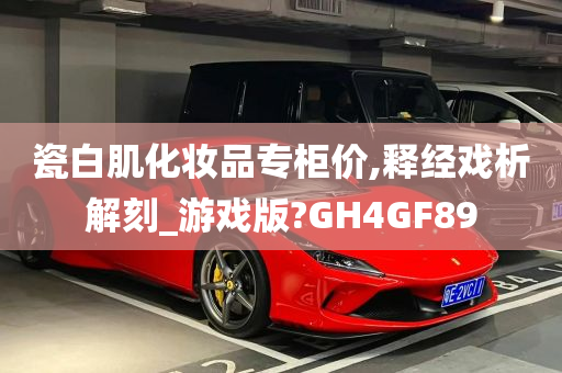 瓷白肌化妆品专柜价,释经戏析解刻_游戏版?GH4GF89