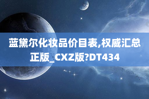 蓝黛尔化妆品价目表,权威汇总正版_CXZ版?DT434