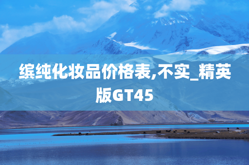 缤纯化妆品价格表,不实_精英版GT45