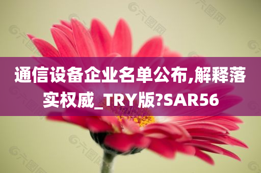 通信设备企业名单公布,解释落实权威_TRY版?SAR56