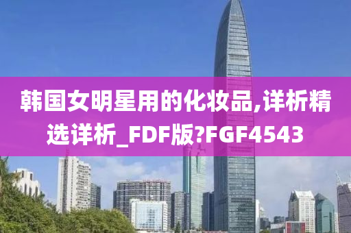 韩国女明星用的化妆品,详析精选详析_FDF版?FGF4543