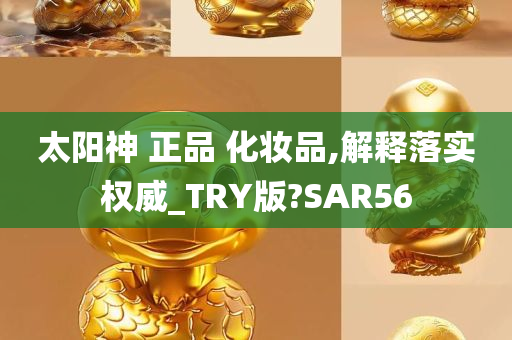 太阳神 正品 化妆品,解释落实权威_TRY版?SAR56