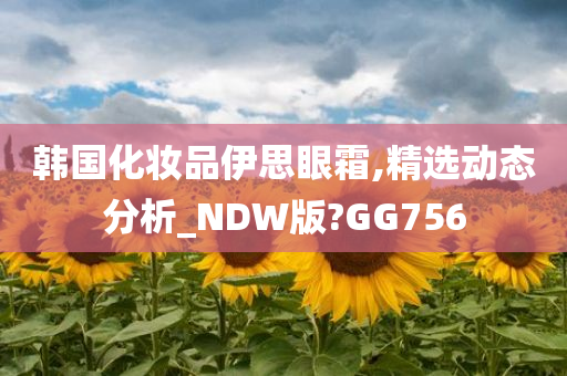 韩国化妆品伊思眼霜,精选动态分析_NDW版?GG756