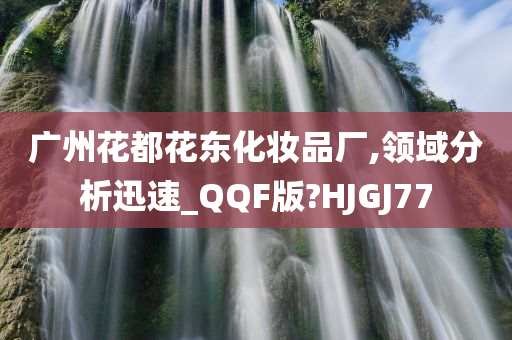 广州花都花东化妆品厂,领域分析迅速_QQF版?HJGJ77