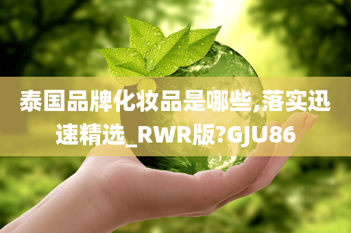 泰国品牌化妆品是哪些,落实迅速精选_RWR版?GJU86