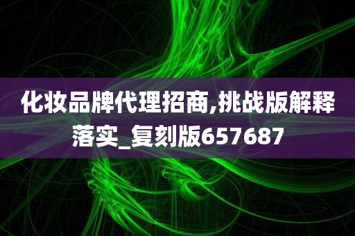 化妆品牌代理招商,挑战版解释落实_复刻版657687