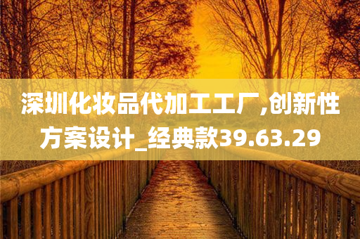 深圳化妆品代加工工厂,创新性方案设计_经典款39.63.29