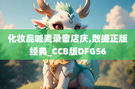 化妆品喊麦录音店庆,数据正版经典_CCB版DFG56