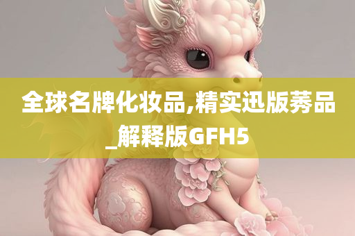 全球名牌化妆品,精实迅版莠品_解释版GFH5