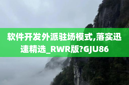 软件开发外派驻场模式,落实迅速精选_RWR版?GJU86