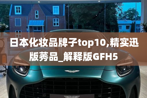 日本化妆品牌子top10,精实迅版莠品_解释版GFH5