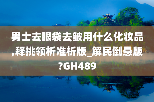 男士去眼袋去皱用什么化妆品,释挑领析准析版_解民倒悬版?GH489