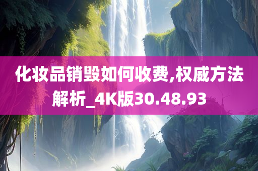 化妆品销毁如何收费,权威方法解析_4K版30.48.93