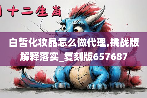 白皙化妆品怎么做代理,挑战版解释落实_复刻版657687