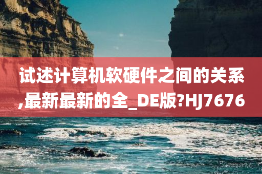 试述计算机软硬件之间的关系,最新最新的全_DE版?HJ7676