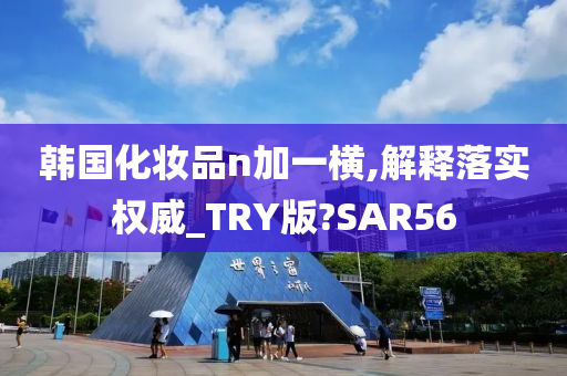 韩国化妆品n加一横,解释落实权威_TRY版?SAR56