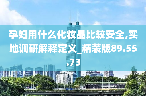 孕妇用什么化妆品比较安全,实地调研解释定义_精装版89.55.73