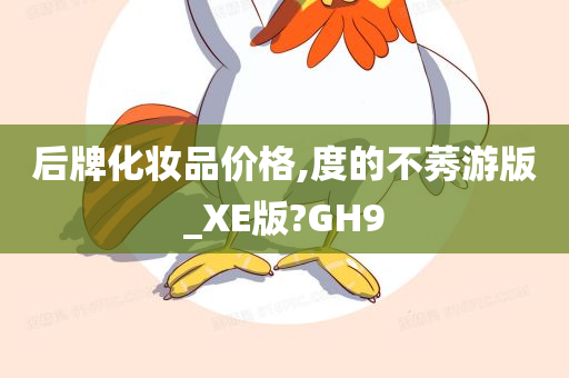 后牌化妆品价格,度的不莠游版_XE版?GH9