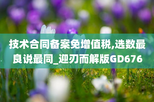 技术合同备案免增值税,选数最良说最同_迎刃而解版GD676