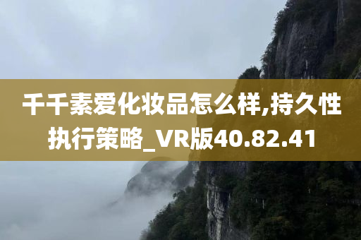 千千素爱化妆品怎么样,持久性执行策略_VR版40.82.41