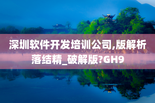 深圳软件开发培训公司,版解析落结精_破解版?GH9