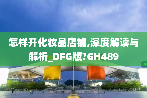 怎样开化妆品店铺,深度解读与解析_DFG版?GH489