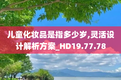 儿童化妆品是指多少岁,灵活设计解析方案_HD19.77.78