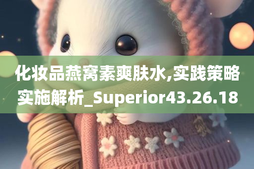 化妆品燕窝素爽肤水,实践策略实施解析_Superior43.26.18